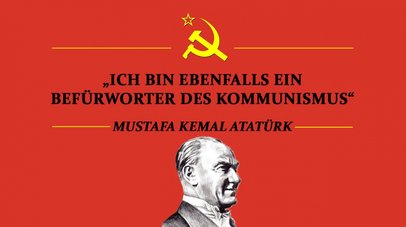 „ICH BIN EBENFALLS EIN BEFÜRWORTER DES KOMMUNISMUS“ (MUSTAFA KEMAL ATATÜRK)