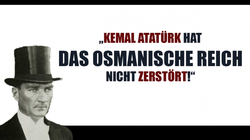 „KEMAL ATATÜRK HAT DAS OSMANISCHE REICH NICHT ZERSTÖRT!“