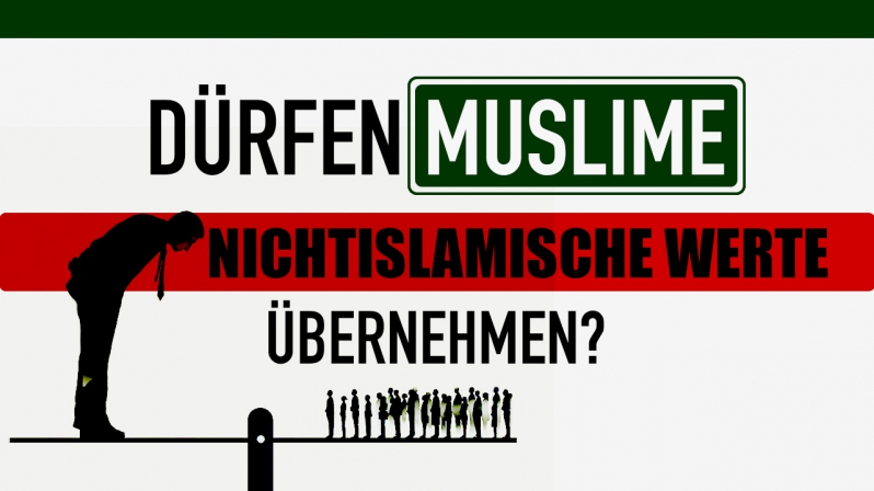 DÜRFEN MUSLIME NICHTISLAMISCHE WERTE ÜBERNEHMEN?