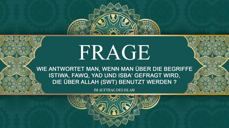 WIE ANTWORTET MAN, WENN MAN ÜBER DIE BEGRIFFE ISTIWA, FAWQ, YAD UND ISBA‘ GEFRAGT WIRD, DIE ÜBER ALLAH (SWT) BENUTZT WERDEN?