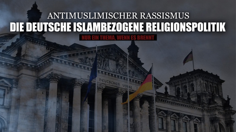 NUR EIN THEMA, WENN ES BRENNT: DIE DEUTSCHE ISLAMBEZOGENE RELIGIONSPOLITIK - ANTIMUSLIMISCHER RASSISMUS