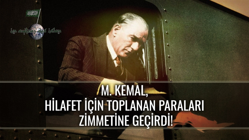 M. KEMAL, HİLAFET İÇİN TOPLANAN PARALARI ZİMMETİNE GEÇİRDİ!