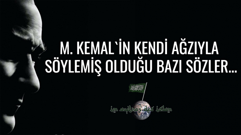 M. KEMAL`İN KENDİ AĞZIYLA SÖYLEMİŞ OLDUĞU BAZI SÖZLER...